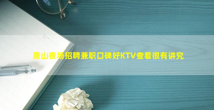 唐山夜场招聘兼职口碑好KTV查看很有讲究