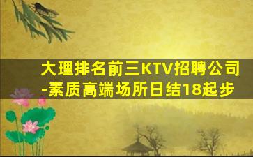 大理排名前三KTV招聘公司-素质高端场所日结18起步